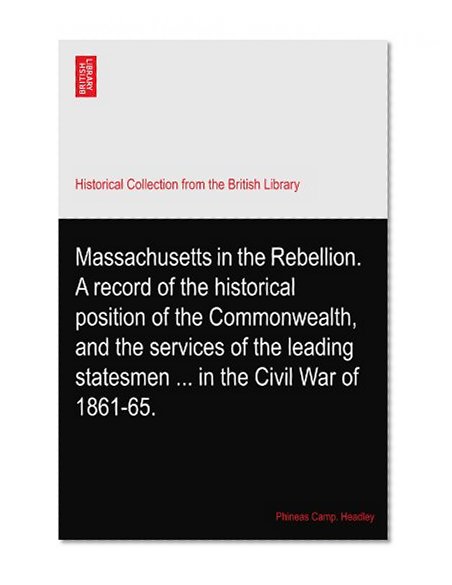 Massachusetts in the Rebellion. A record of the historical position of the Commonwealth, and the services of the leading statesmen ... in the Civil War of 1861-65.