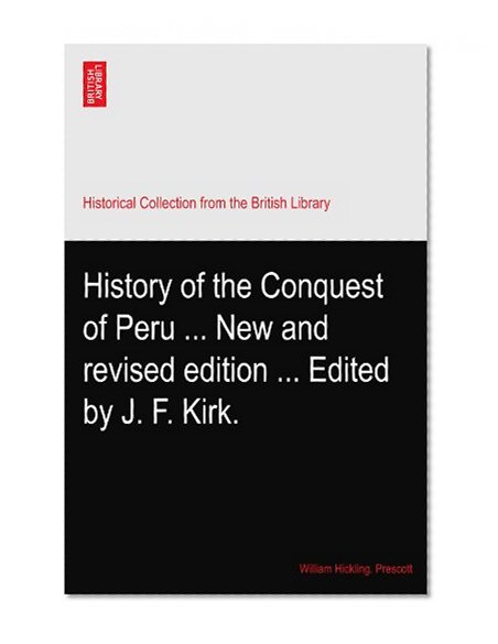 History of the Conquest of Peru ... New and revised edition ... Edited by J. F. Kirk.