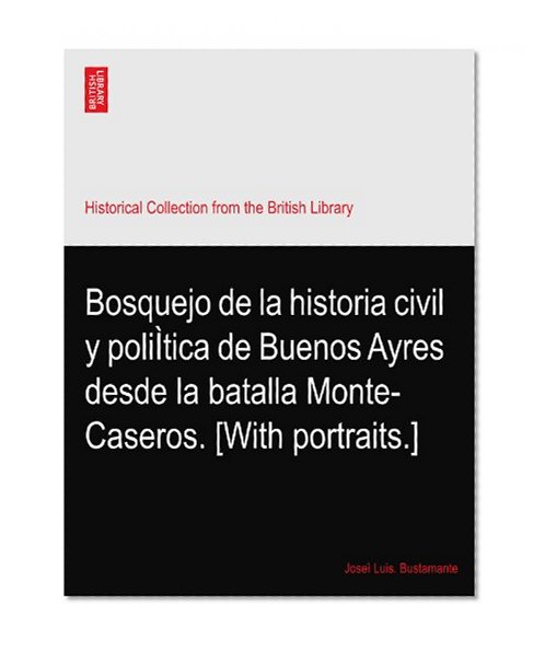 Bosquejo de la historia civil y poliÃŒtica de Buenos Ayres desde la batalla Monte-Caseros. [With portraits.]