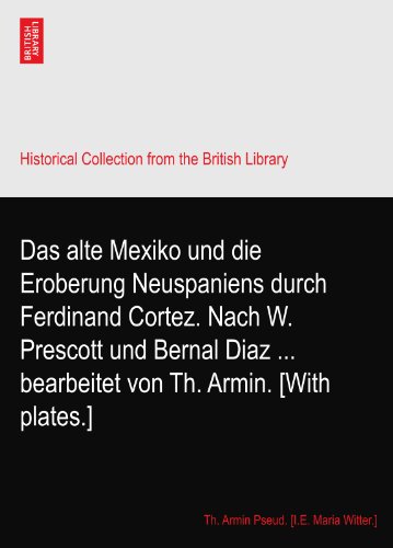 Das alte Mexiko und die Eroberung Neuspaniens durch Ferdinand Cortez. Nach W. Prescott und Bernal Diaz ... bearbeitet von Th. Armin. [With plates.]