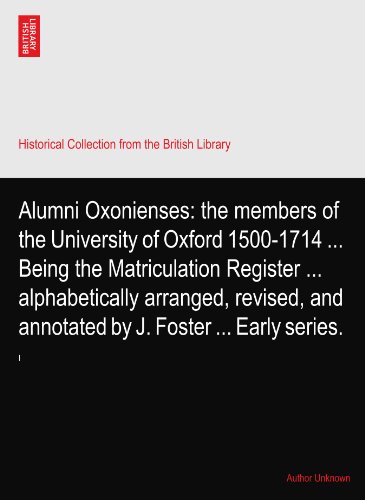 Alumni Oxonienses: the members of the University of Oxford 1500-1714 ... Being the Matriculation Register ... alphabetically arranged, revised, and annotated by J. Foster ... Early series.