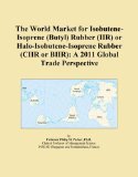 The World Market for Isobutene-Isoprene (Butyl) Rubber (IIR) or Halo-Isobutene-Isoprene Rubber (CIIR or BIIR): A 2011 Global Trade Perspective