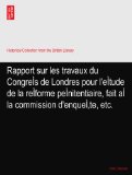 Rapport sur les travaux du CongreÃŒs de Londres pour l'eÃŒtude de la reÃŒforme peÃŒnitentiaire, fait aÃŒ la commission d'enqueÃŒte, etc.