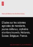 EÃŒtudes sur les colonies agricoles de mendiants, jeunes deÃŒtenus, orphelins et enfans trouveÃŒs. Hollande, Suisse, Belgique, France.