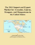 The 2011 Import and Export Market for Avocados, Guavas, Mangoes, and Mangosteens in the United States