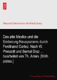 Das alte Mexiko und die Eroberung Neuspaniens durch Ferdinand Cortez. Nach W. Prescott und Bernal Diaz ... bearbeitet von Th. Armin. [With plates.]