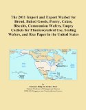 The 2011 Import and Export Market for Bread, Baked Goods, Pastry, Cakes, Biscuits, Communion Wafers, Empty Cachets for Pharmaceutical Use, Sealing Wafers, and Rice Paper in the United States