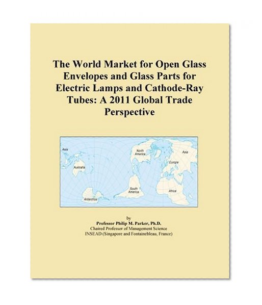 The World Market for Open Glass Envelopes and Glass Parts for Electric Lamps and Cathode-Ray Tubes: A 2011 Global Trade Perspective