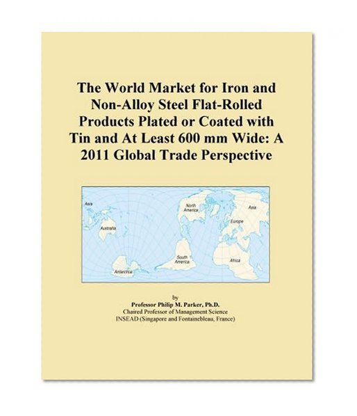 The World Market for Iron and Non-Alloy Steel Flat-Rolled Products Plated or Coated with Tin and At Least 600 mm Wide: A 2011 Global Trade Perspective