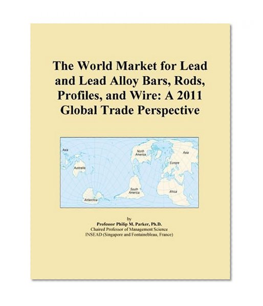 The World Market for Lead and Lead Alloy Bars, Rods, Profiles, and Wire: A 2011 Global Trade Perspective