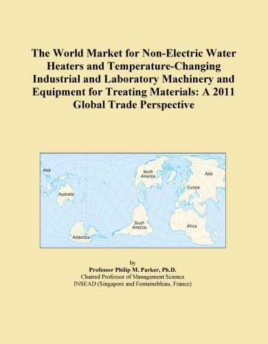 The World Market for Non-Electric Water Heaters and Temperature-Changing Industrial and Laboratory Machinery and Equipment for Treating Materials: A 2011 Global Trade Perspective