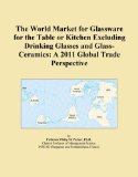 The World Market for Glassware for the Table or Kitchen Excluding Drinking Glasses and Glass-Ceramics: A 2011 Global Trade Perspective