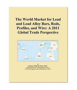 The World Market for Lead and Lead Alloy Bars, Rods, Profiles, and Wire: A 2011 Global Trade Perspective