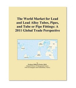 The World Market for Lead and Lead Alloy Tubes, Pipes, and Tube or Pipe Fittings: A 2011 Global Trade Perspective