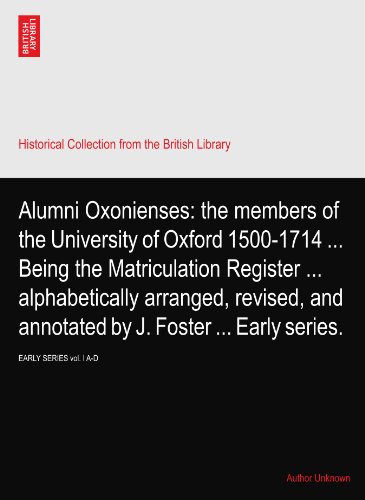 Alumni Oxonienses: the members of the University of Oxford 1500-1714 ... Being the Matriculation Register ... alphabetically arranged, revised, and annotated ... ... Early series.: EARLY SERIES vol. I A-D