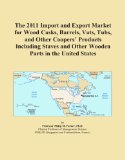 The 2011 Import and Export Market for Wood Casks, Barrels, Vats, Tubs, and Other Coopers' Products Including Staves and Other Wooden Parts in the United States