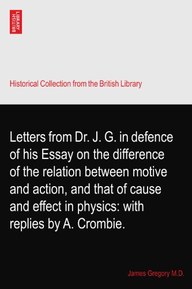 Letters from Dr. J. G. in defence of his Essay on the difference of the relation between motive and action, and that of cause and effect in physics: with replies by A. Crombie.