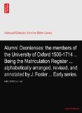 Alumni Oxonienses: the members of the University of Oxford 1500-1714 ... Being the Matriculation Register ... alphabetically arranged, revised, and annotated ... ... Early series.: EARLY SERIES vol. I A-D