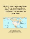 The 2011 Import and Export Market for Conveyor or Transmission Belting of Vulcanized Rubber or Trapezoidal Cross Section in the United States