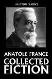 The Collected Fiction of Anatole France: 49 Books and Short Stories (Unexpurgated Edition) (Halcyon Classics)