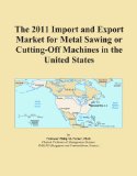 The 2011 Import and Export Market for Metal Sawing or Cutting-Off Machines in the United States