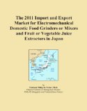 The 2011 Import and Export Market for Electromechanical Domestic Food Grinders or Mixers and Fruit or Vegetable Juice Extractors in Japan