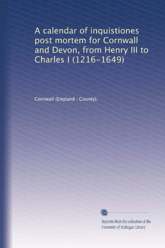 A calendar of inquistiones post mortem for Cornwall and Devon, from Henry III to Charles I (1216-1649)