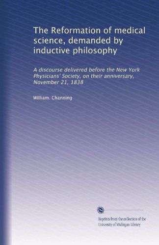 The Reformation of medical science, demanded by inductive philosophy: A discourse delivered before the New York Physicians' Society, on their anniversary, November 21, 1838