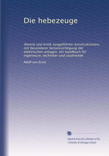 Die hebezeuge: theorie und kritik ausgefÃ¼hrter konstruktionen, mit besonderer berÃ¼cksichtigung der elektrischen anlagen; ein handbuch fÃ¼r ingenieure, techniker und studirende (German Edition)