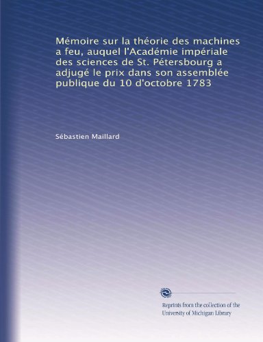 MÃ©moire sur la thÃ©orie des machines a feu, auquel l'AcadÃ©mie impÃ©riale des sciences de St. PÃ©tersbourg a adjugÃ© le prix dans son assemblÃ©e publique du 10 d'octobre 1783 (French Edition)