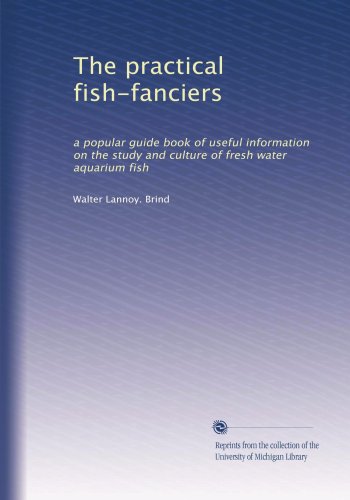 The practical fish-fanciers: a popular guide book of useful information on the study and culture of fresh water aquarium fish