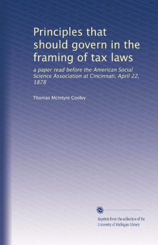 Principles that should govern in the framing of tax laws: a paper read before the American Social Science Association at Cincinnati, April 22, 1878