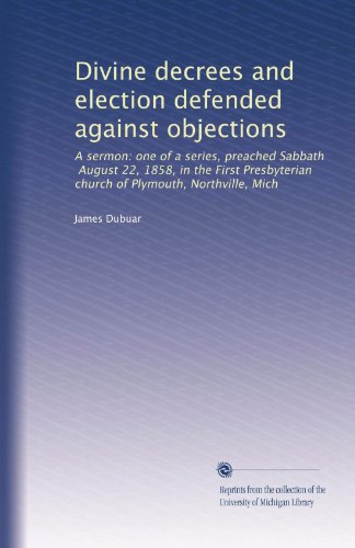 Divine decrees and election defended against objections: A sermon: one of a series, preached Sabbath, August 22, 1858, in the First Presbyterian church of Plymouth, Northville, Mich