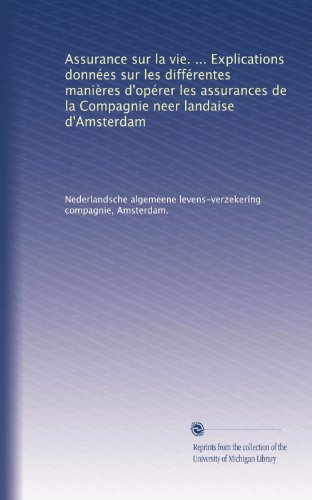 Assurance sur la vie. ... Explications données sur les différentes manières d'opérer les assurances de la Compagnie neer landaise d'Amsterdam (French Edition)