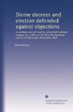 Divine decrees and election defended against objections: A sermon: one of a series, preached Sabbath, August 22, 1858, in the First Presbyterian church of Plymouth, Northville, Mich