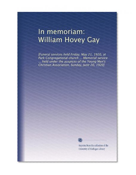 In memoriam: William Hovey Gay: [Funeral services held Friday, May 21, 1920, at Park Congregational church ... Memorial service ... held under the ... Christian Association, Sunday, June 20, 1920]
