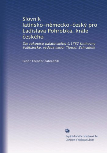Slovník latinsko-n?mecko-?eský pro Ladislava Pohrobka, krále ?eského: Dle rukopisu palatinského ?.1787 Knihovny Vatikánské, vydava Isidor Theod. Zahradník (Russian Edition)