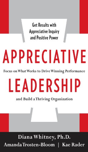Appreciative Leadership: Focus on What Works to Drive Winning Performance and Build a Thriving Organization