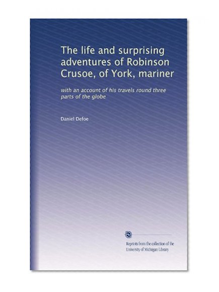 The life and surprising adventures of Robinson Crusoe, of York, mariner: with an account of his travels round three parts of the globe