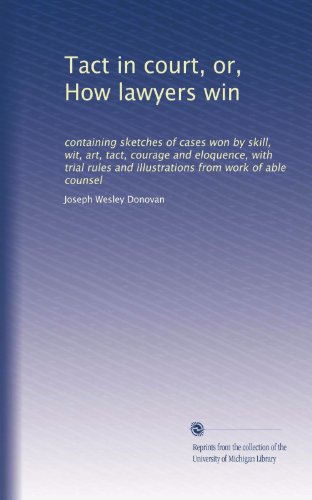 Tact in court, or, How lawyers win: containing sketches of cases won by skill, wit, art, tact, courage and eloquence, with trial rules and illustrations from work of able counsel