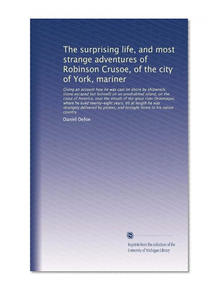 The surprising life, and most strange adventures of Robinson Crusoe, of the city of York, mariner: Giving an account how he was cast on shore by shipwreck, (none escaped but himself) on an...