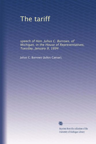 The tariff: speech of Hon. Julius C. Burrows, of Michigan, in the House of Representatives, Tuesday, January 9, 1894