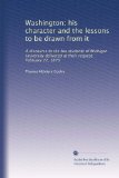 Washington: his character and the lessons to be drawn from it: A discourse to the law students of Michigan University delivered at their request, February 22, 1875