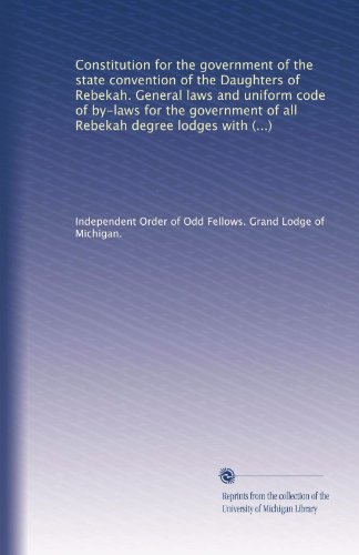 Constitution for the government of the state convention of the Daughters of Rebekah. General laws and uniform code of by-laws for the government of all ... lodges within the jurisdiction of Michigan