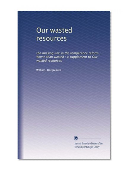 Our wasted resources: the missing link in the temperance reform ; Worse than wasted : a supplement to Our wasted resources