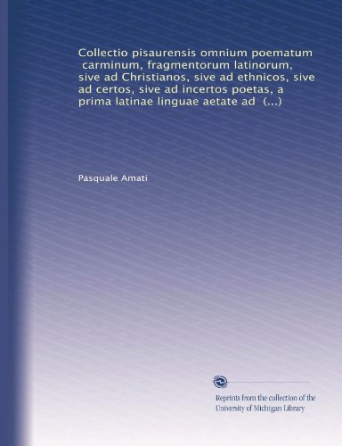 Collectio pisaurensis omnium poematum, carminum, fragmentorum latinorum, sive ad Christianos, sive ad ethnicos, sive ad certos, sive ad incertos ... & Longobardorum in Italiam... (Latin Edition)