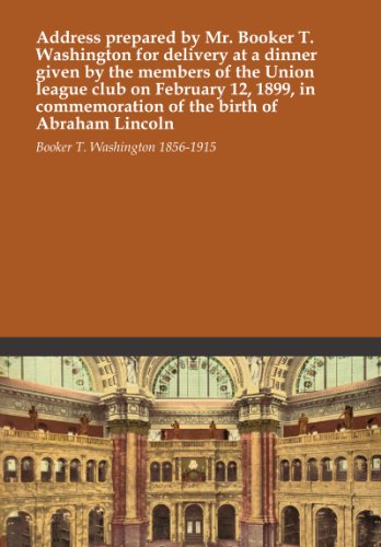 Address prepared by Mr. Booker T. Washington for delivery at a dinner given by the members of the Union league club on February 12, 1899, in commemoration of the birth of Abraham Lincoln