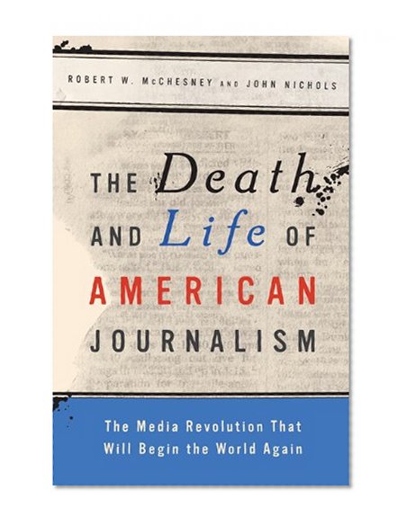 The Death and Life of American Journalism: The Media Revolution that Will Begin the World Again