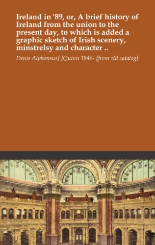 Ireland in '89, or, A brief history of Ireland from the union to the present day, to which is added a graphic sketch of Irish scenery, minstrelsy and character ..