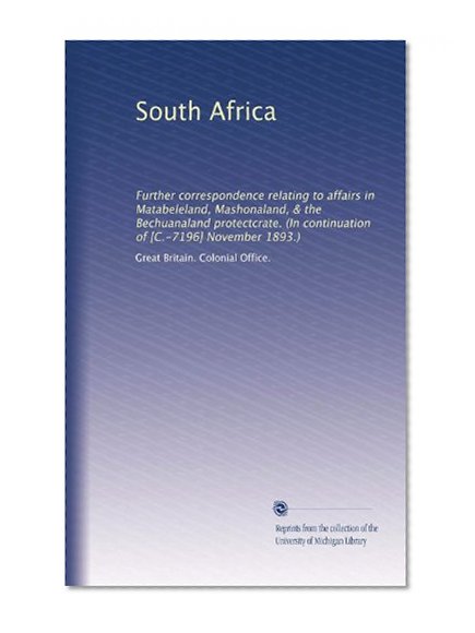 South Africa: Further correspondence relating to affairs in Matabeleland, Mashonaland, & the Bechuanaland protectcrate. (In continuation of [C.-7196] November 1893.)